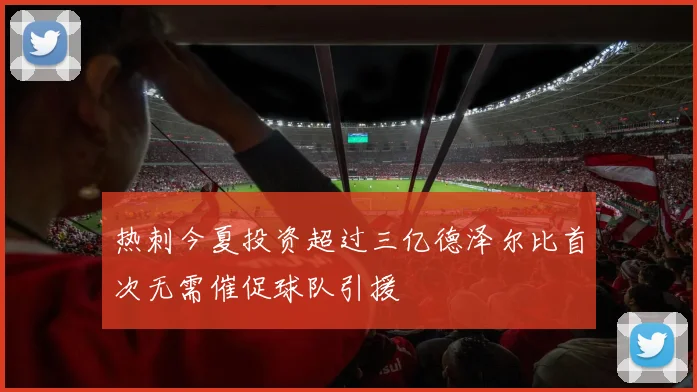 热刺今夏投资超过三亿德泽尔比首次无需催促球队引援