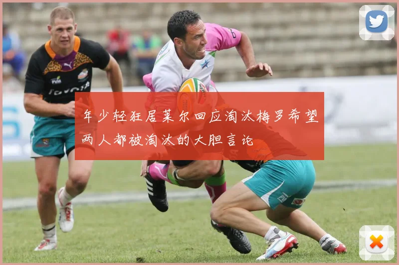 年少轻狂居莱尔回应淘汰梅罗希望两人都被淘汰的大胆言论