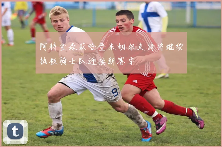 阿特金森获哈登米切尔支持将继续执教骑士队迎接新赛季