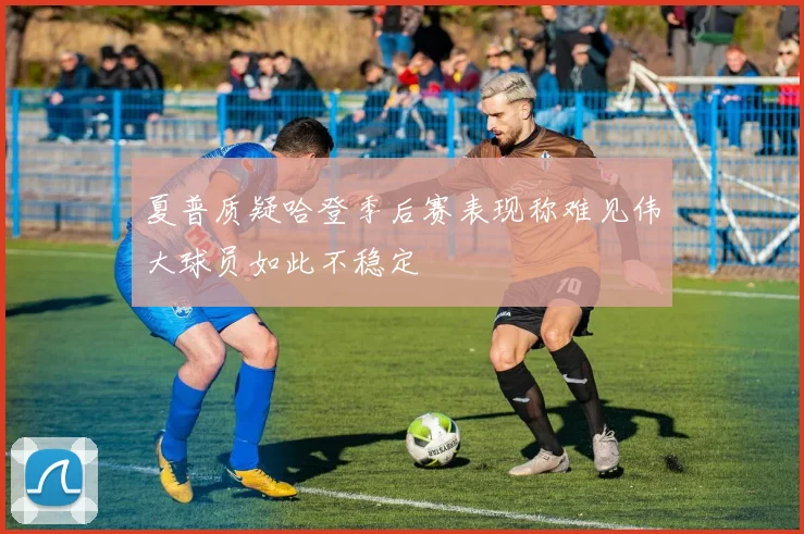 夏普质疑哈登季后赛表现称难见伟大球员如此不稳定