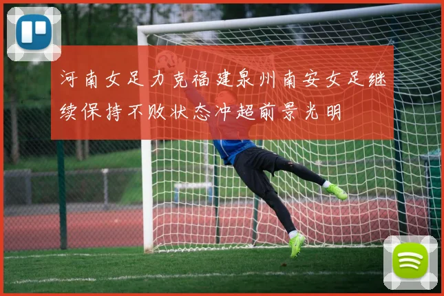 河南女足力克福建泉州南安女足继续保持不败状态冲超前景光明