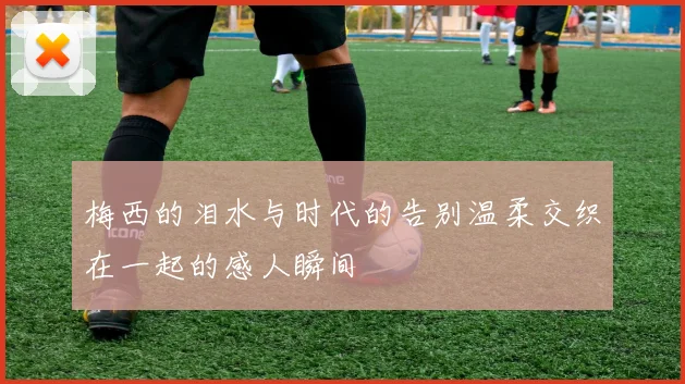 梅西的泪水与时代的告别温柔交织在一起的感人瞬间