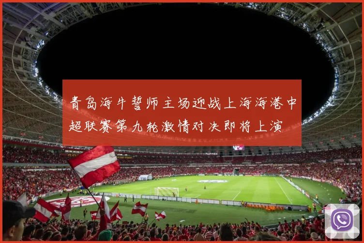 青岛海牛誓师主场迎战上海海港中超联赛第九轮激情对决即将上演