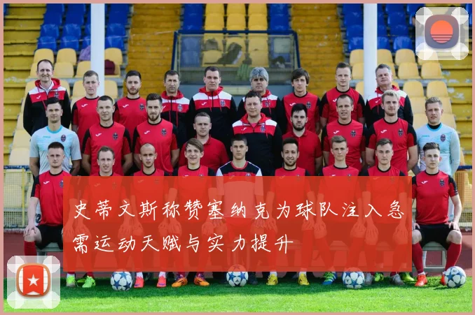 史蒂文斯称赞塞纳克为球队注入急需运动天赋与实力提升