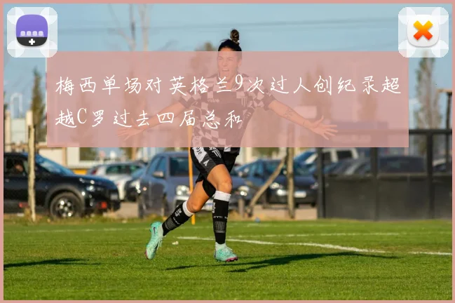 梅西单场对英格兰9次过人创纪录超越C罗过去四届总和