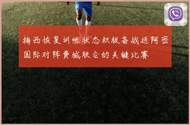 梅西恢复训练状态积极备战迈阿密国际对阵费城联合的关键比赛