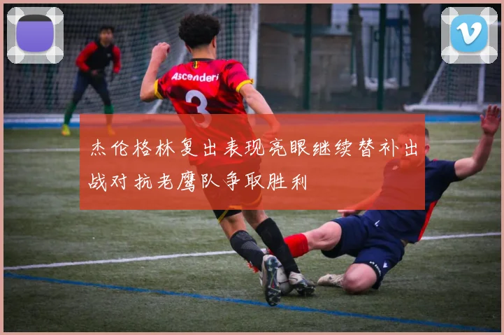杰伦格林复出表现亮眼继续替补出战对抗老鹰队争取胜利