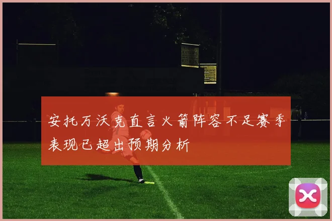 安托万沃克直言火箭阵容不足赛季表现已超出预期分析