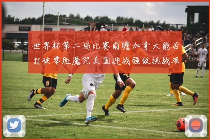 世界杯第二场比赛前瞻加拿大能否打破零胜魔咒美国迎战强敌挑战艰巨