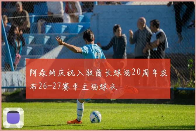 阿森纳庆祝入驻酋长球场20周年发布26-27赛季主场球衣