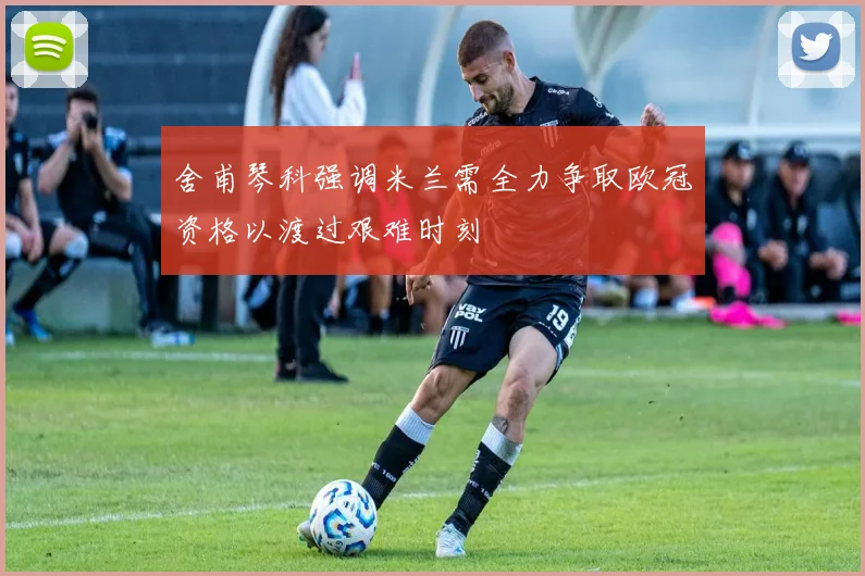 舍甫琴科强调米兰需全力争取欧冠资格以渡过艰难时刻
