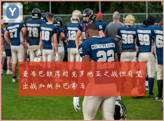 查洛巴缺席对克罗地亚之战但有望出战加纳和巴拿马