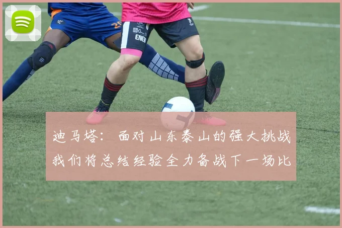 迪马塔：面对山东泰山的强大挑战我们将总结经验全力备战下一场比赛