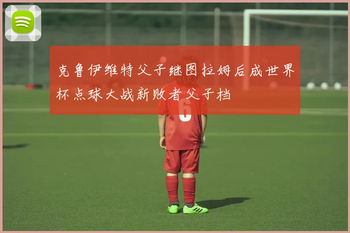 克鲁伊维特父子继图拉姆后成世界杯点球大战新败者父子档