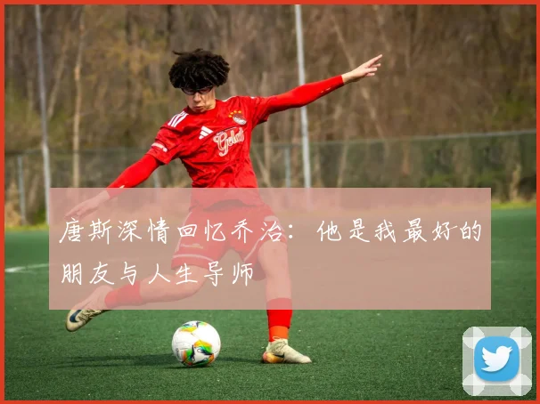 唐斯深情回忆乔治：他是我最好的朋友与人生导师