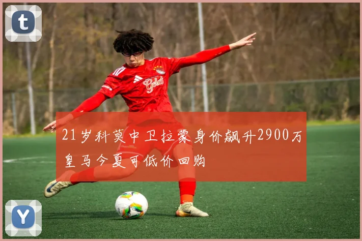 21岁科莫中卫拉蒙身价飙升2900万皇马今夏可低价回购