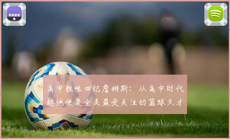 高中教练回忆詹姆斯：从高中时代起他便是全美最受关注的篮球天才