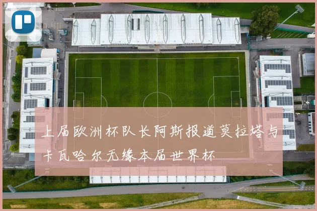 上届欧洲杯队长阿斯报道莫拉塔与卡瓦哈尔无缘本届世界杯