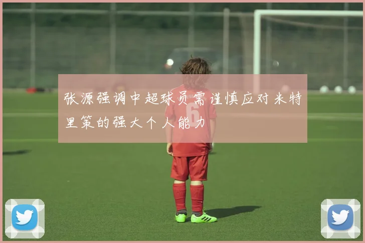 张源强调中超球员需谨慎应对米特里策的强大个人能力