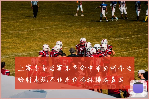 上赛季季后赛末节命中率分析乔治哈特表现不佳杰伦格林排名靠后