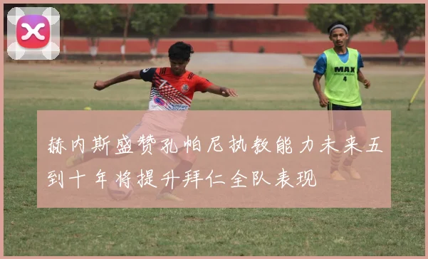 赫内斯盛赞孔帕尼执教能力未来五到十年将提升拜仁全队表现
